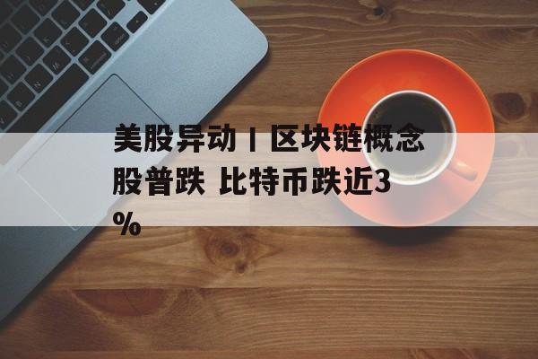 美股异动丨区块链概念股普跌 比特币跌近3% 美股异动丨区块链概念股普跌 比特币跌近3%