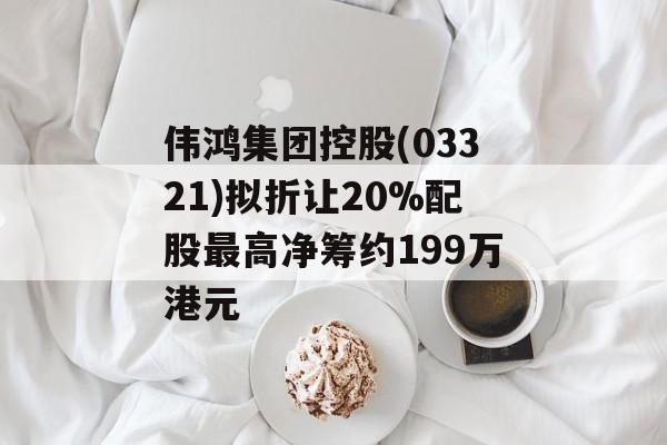 伟鸿集团控股(03321)拟折让20%配股最高净筹约199万港元 伟鸿集团控股(03321)拟折让20%配股最高净筹约199万港元