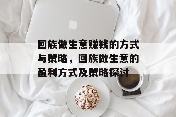 回族做生意赚钱的方式与策略,回族做生意的盈利方式及策略探讨 回族做生意赚钱的方式与策略,回族做生意的盈利方式及策略探讨