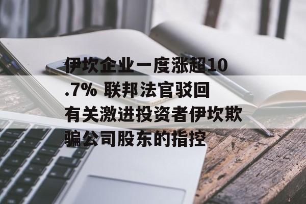 伊坎企业一度涨超10.7% 联邦法官驳回有关激进投资者伊坎欺骗公司股东的指控 伊坎企业一度涨超10.7% 联邦法官驳回有关激进投资者伊坎欺骗公司股东的指控