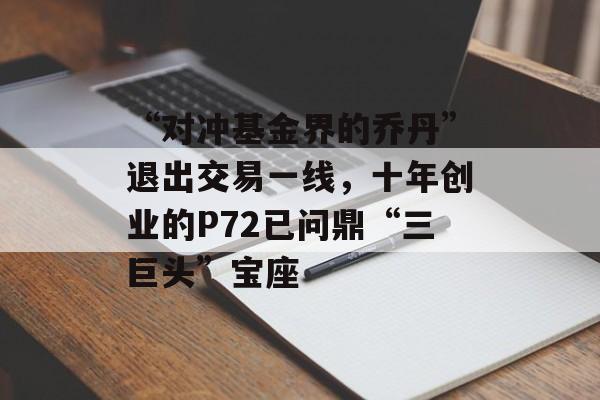 “对冲基金界的乔丹”退出交易一线，十年创业的P72已问鼎“三巨头”宝座