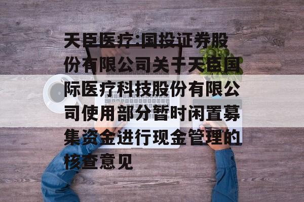 天臣医疗:国投证券股份有限公司关于天臣国际医疗科技股份有限公司使用部分暂时闲置募集资金进行现金管理的核查意见