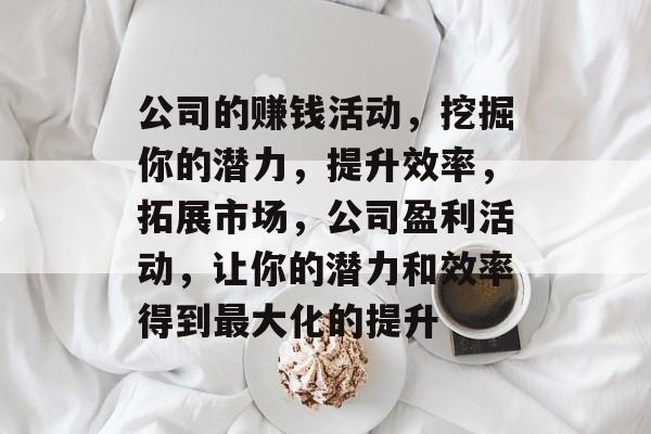 公司的赚钱活动，挖掘你的潜力，提升效率，拓展市场，公司盈利活动，让你的潜力和效率得到最大化的提升
