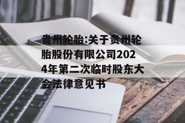 贵州轮胎:关于贵州轮胎股份有限公司2024年第二次临时股东大会法律意见书 贵州轮胎:关于贵州轮胎股份有限公司2024年第二次临时股东大会法律意见书