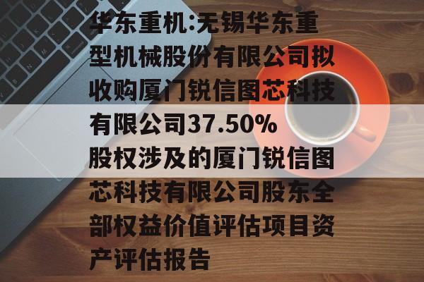 华东重机:无锡华东重型机械股份有限公司拟收购厦门锐信图芯科技有限公司37.50%股权涉及的厦门锐信图芯科技有限公司股东全部权益价值评估项目资产评估报告 华东重机:无锡华东重型机械股份有限公司拟收购厦门锐信图芯科技有限公司37.50%股权涉及的厦门锐信图芯科技有限公司股东全部权益价值评估项目资产评估报告