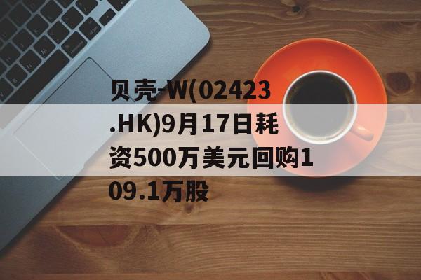 贝壳-W(02423.HK)9月17日耗资500万美元回购109.1万股 贝壳-W(02423.HK)9月17日耗资500万美元回购109.1万股