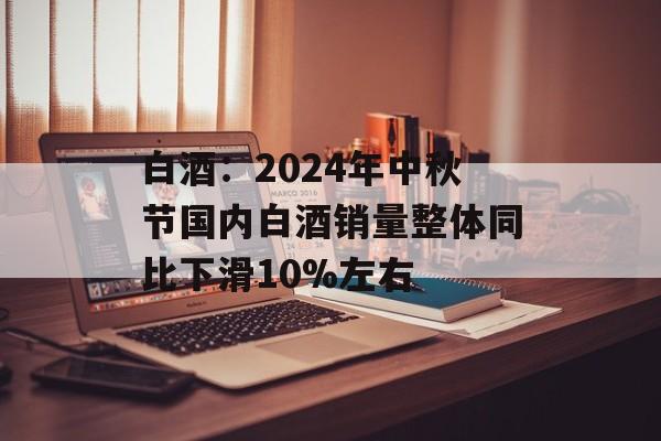 白酒:2024年中秋节国内白酒销量整体同比下滑10%左右 白酒:2024年中秋节国内白酒销量整体同比下滑10%左右