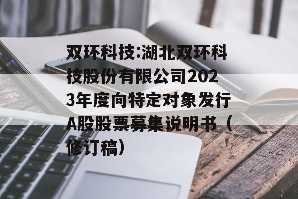 双环科技:湖北双环科技股份有限公司2023年度向特定对象发行A股股票募集说明书（修订稿）