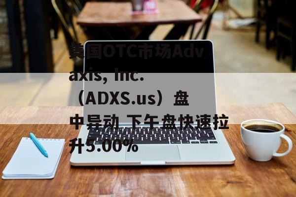 美国OTC市场Advaxis, Inc.（ADXS.us）盘中异动 下午盘快速拉升5.00%