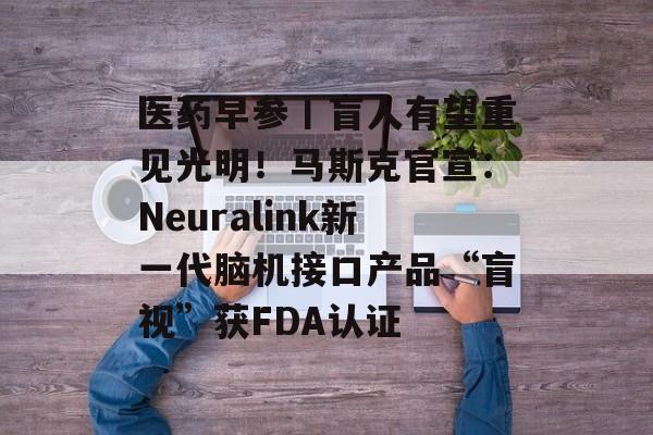 医药早参丨盲人有望重见光明!马斯克官宣:Neuralink新一代脑机接口产品“盲视”获FDA认证 医药早参丨盲人有望重见光明!马斯克官宣:Neuralink新一代脑机接口产品“盲视”获FDA认证