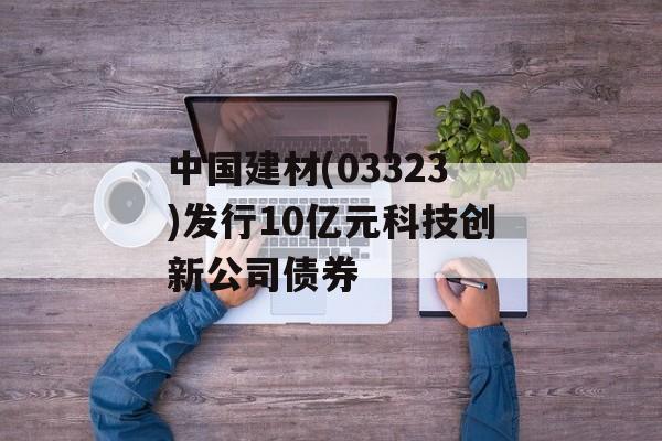 中国建材(03323)发行10亿元科技创新公司债券