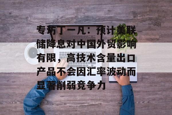 专访丁一凡:预计美联储降息对中国外贸影响有限,高技术含量出口产品不会因汇率波动而显著削弱竞争力 专访丁一凡:预计美联储降息对中国外贸影响有限,高技术含量出口产品不会因汇率波动而显著削弱竞争力
