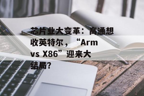 芯片业大变革:高通想收英特尔,“Arm vs X86”迎来大结局? 芯片业大变革:高通想收英特尔,“Arm vs X86”迎来大结局?