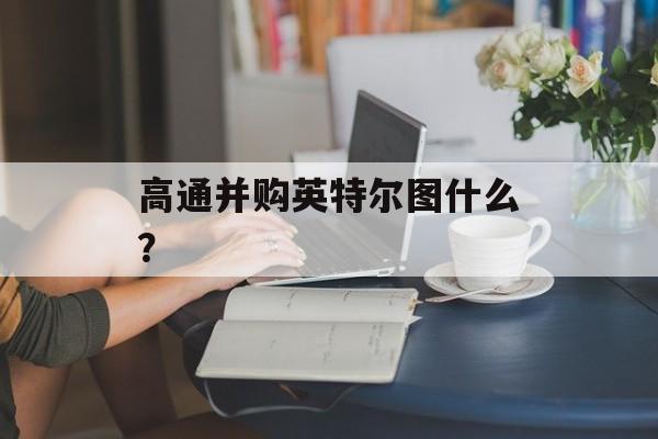 高通并购英特尔图什么? 高通并购英特尔图什么?