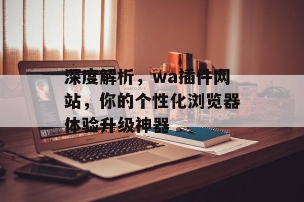 深度解析，wa插件网站，你的个性化浏览器体验升级神器
