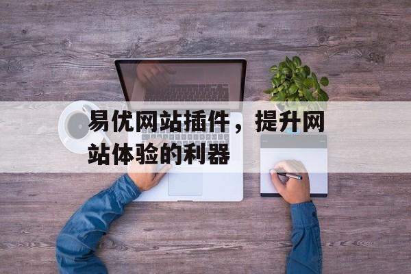 易优网站插件,提升网站体验的利器 易优网站插件,提升网站体验的利器
