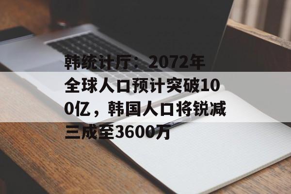 韩统计厅：2072年全球人口预计突破100亿，韩国人口将锐减三成至3600万