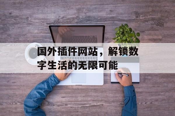 国外插件网站，解锁数字生活的无限可能