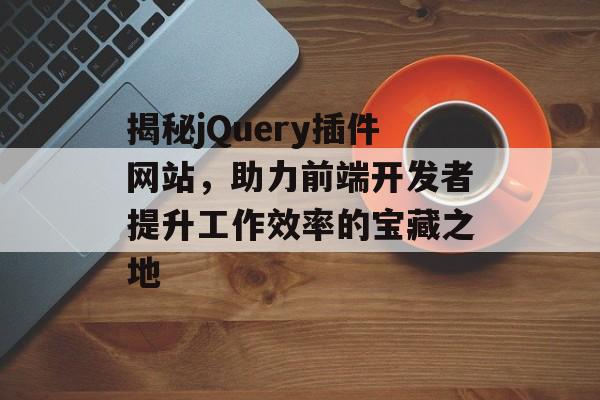 揭秘jQuery插件网站，助力前端开发者提升工作效率的宝藏之地