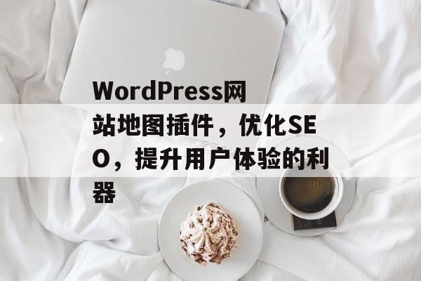 WordPress网站地图插件,优化SEO,提升用户体验的利器 WordPress网站地图插件,优化SEO,提升用户体验的利器