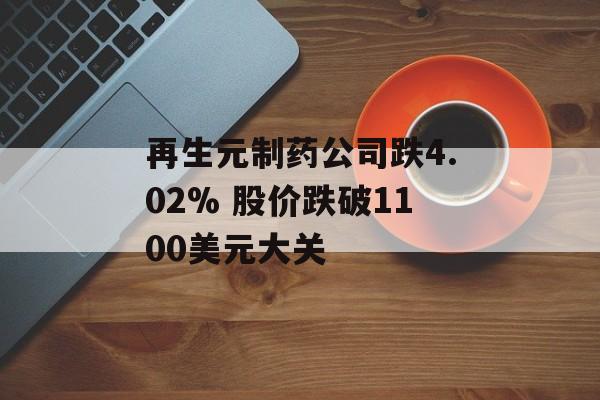再生元制药公司跌4.02% 股价跌破1100美元大关 再生元制药公司跌4.02% 股价跌破1100美元大关