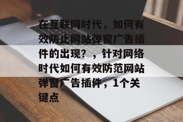 在互联网时代,如何有效防止网站弹窗广告插件的出现?,针对网络时代如何有效防范网站弹窗广告插件,1个关键点 在互联网时代,如何有效防止网站弹窗广告插件的出现?,针对网络时代如何有效防范网站弹窗广告插件,1个关键点