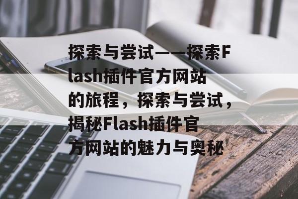探索与尝试——探索Flash插件官方网站的旅程,探索与尝试,揭秘Flash插件官方网站的魅力与奥秘 探索与尝试——探索Flash插件官方网站的旅程,探索与尝试,揭秘Flash插件官方网站的魅力与奥秘
