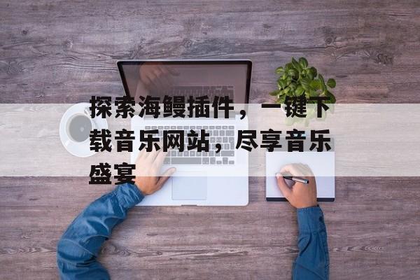 探索海鳗插件,一键下载音乐网站,尽享音乐盛宴 探索海鳗插件,一键下载音乐网站,尽享音乐盛宴