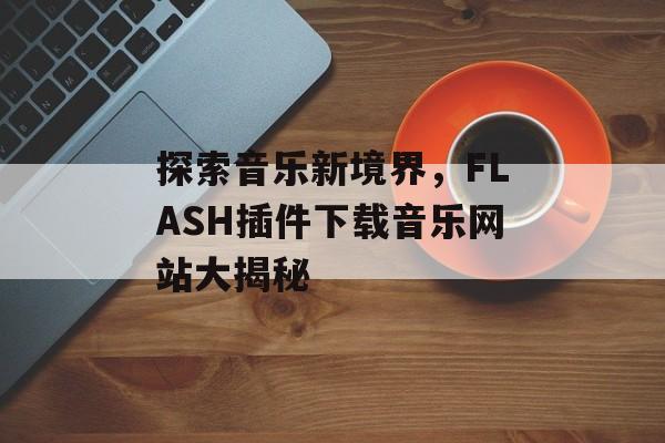 探索音乐新境界,FLASH插件下载音乐网站大揭秘 探索音乐新境界,FLASH插件下载音乐网站大揭秘