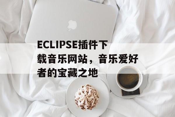 ECLIPSE插件下载音乐网站,音乐爱好者的宝藏之地 ECLIPSE插件下载音乐网站,音乐爱好者的宝藏之地