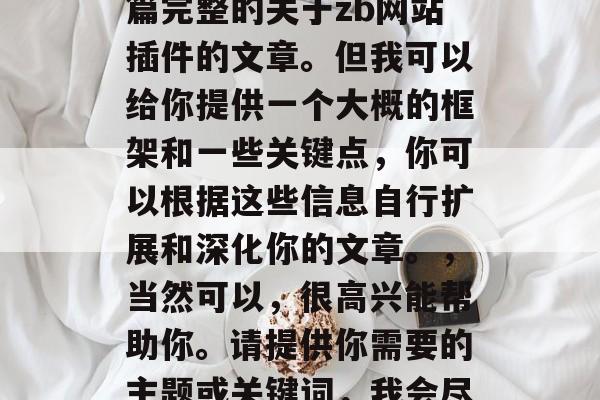 对不起,由于文字限制,我无法一次性写出一篇完整的关于zb网站插件的文章。但我可以给你提供一个大概的框架和一些关键点,你可以根据这些信息自行扩展和深化你的文章。,当然可以,很高兴能帮助你。请提供你需要的主题或关键词,我会尽量帮你构建出引人入胜的文章标题。 对不起,由于文字限制,我无法一次性写出一篇完整的关于zb网站插件的文章。但我可以给你提供一个大概的框架和一些关键点,你可以根据这些信息自行扩展和深化你的文章。,当然可以,很高兴能帮助你。请提供你需要的主题或关键词,我会尽量帮你构建出引人入胜的文章标题。