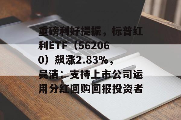 重磅利好提振，标普红利ETF（562060）飙涨2.83%，吴清：支持上市公司运用分红回购回报投资者