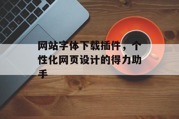 网站字体下载插件，个性化网页设计的得力助手