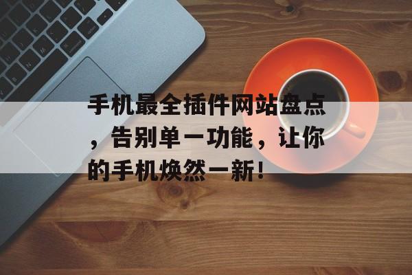 手机最全插件网站盘点，告别单一功能，让你的手机焕然一新！
