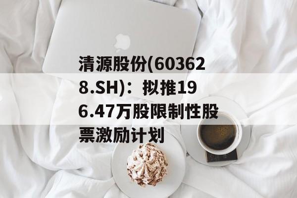 清源股份(603628.SH)：拟推196.47万股限制性股票激励计划