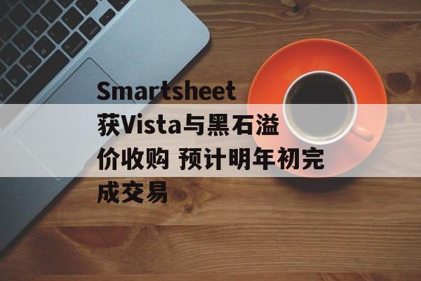 Smartsheet获Vista与黑石溢价收购 预计明年初完成交易