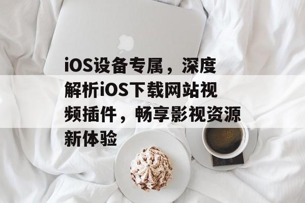 iOS设备专属，深度解析iOS下载网站视频插件，畅享影视资源新体验