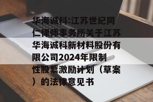 华海诚科:江苏世纪同仁律师事务所关于江苏华海诚科新材料股份有限公司2024年限制性股票激励计划（草案）的法律意见书