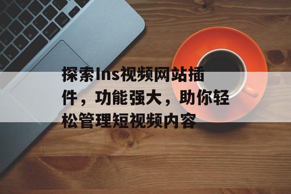 探索Ins视频网站插件,功能强大,助你轻松管理短视频内容 探索Ins视频网站插件,功能强大,助你轻松管理短视频内容