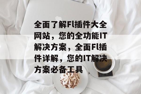 全面了解Fl插件大全网站,您的全功能IT解决方案,全面Fl插件详解,您的IT解决方案必备工具 全面了解Fl插件大全网站,您的全功能IT解决方案,全面Fl插件详解,您的IT解决方案必备工具
