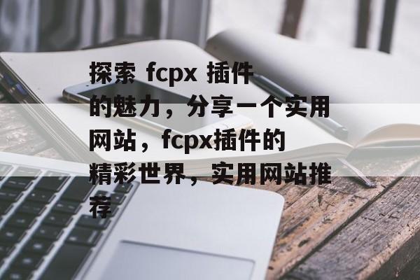 探索 fcpx 插件的魅力,分享一个实用网站,fcpx插件的精彩世界,实用网站推荐 探索 fcpx 插件的魅力,分享一个实用网站,fcpx插件的精彩世界,实用网站推荐