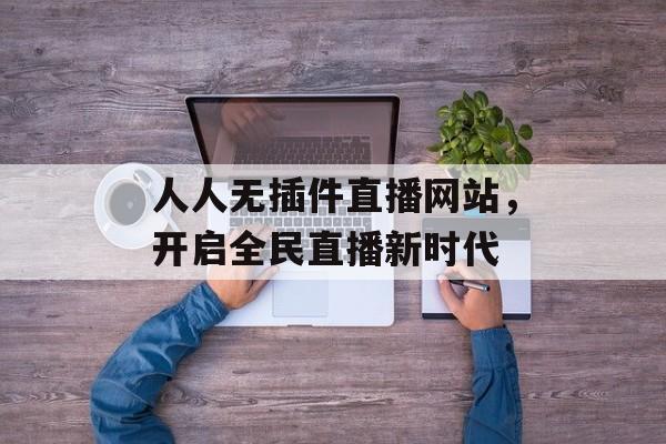 人人无插件直播网站,开启全民直播新时代 人人无插件直播网站,开启全民直播新时代