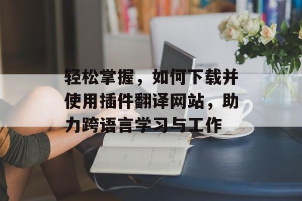 轻松掌握,如何下载并使用插件翻译网站,助力跨语言学习与工作 轻松掌握,如何下载并使用插件翻译网站,助力跨语言学习与工作