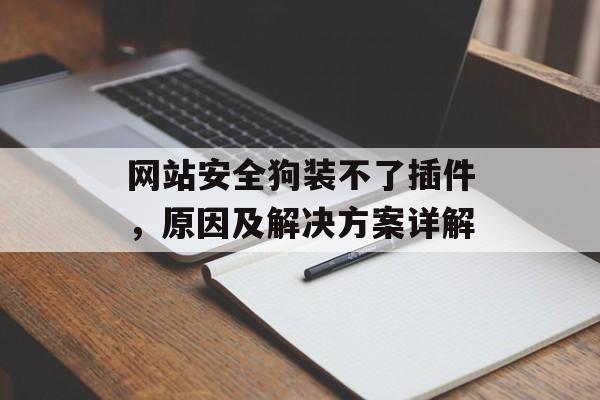 网站安全狗装不了插件,原因及解决方案详解 网站安全狗装不了插件,原因及解决方案详解
