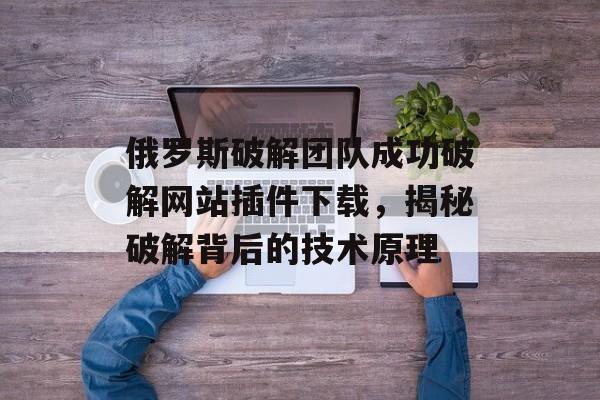 俄罗斯破解团队成功破解网站插件下载,揭秘破解背后的技术原理 俄罗斯破解团队成功破解网站插件下载,揭秘破解背后的技术原理