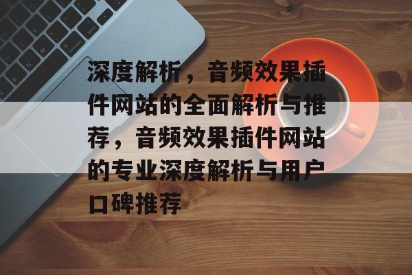 深度解析,音频效果插件网站的全面解析与推荐,音频效果插件网站的专业深度解析与用户口碑推荐 深度解析,音频效果插件网站的全面解析与推荐,音频效果插件网站的专业深度解析与用户口碑推荐