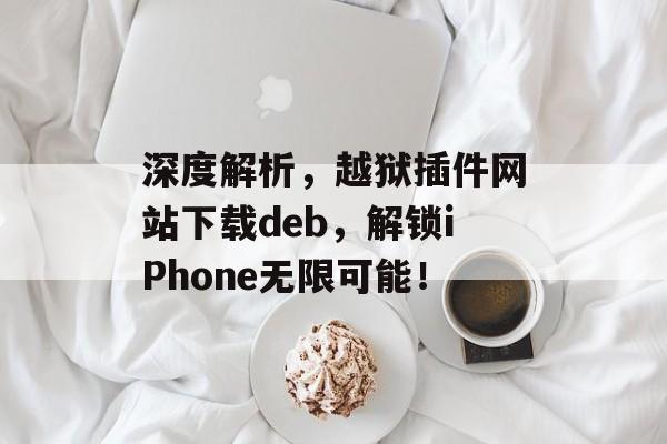 深度解析,越狱插件网站下载deb,解锁iPhone无限可能! 深度解析,越狱插件网站下载deb,解锁iPhone无限可能!