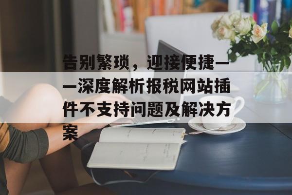 告别繁琐,迎接便捷——深度解析报税网站插件不支持问题及解决方案 告别繁琐,迎接便捷——深度解析报税网站插件不支持问题及解决方案