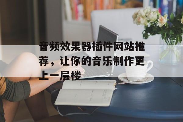 音频效果器插件网站推荐，让你的音乐制作更上一层楼