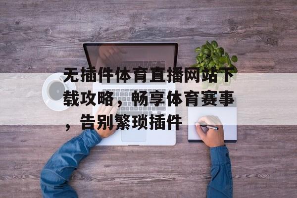 无插件体育直播网站下载攻略,畅享体育赛事,告别繁琐插件 无插件体育直播网站下载攻略,畅享体育赛事,告别繁琐插件